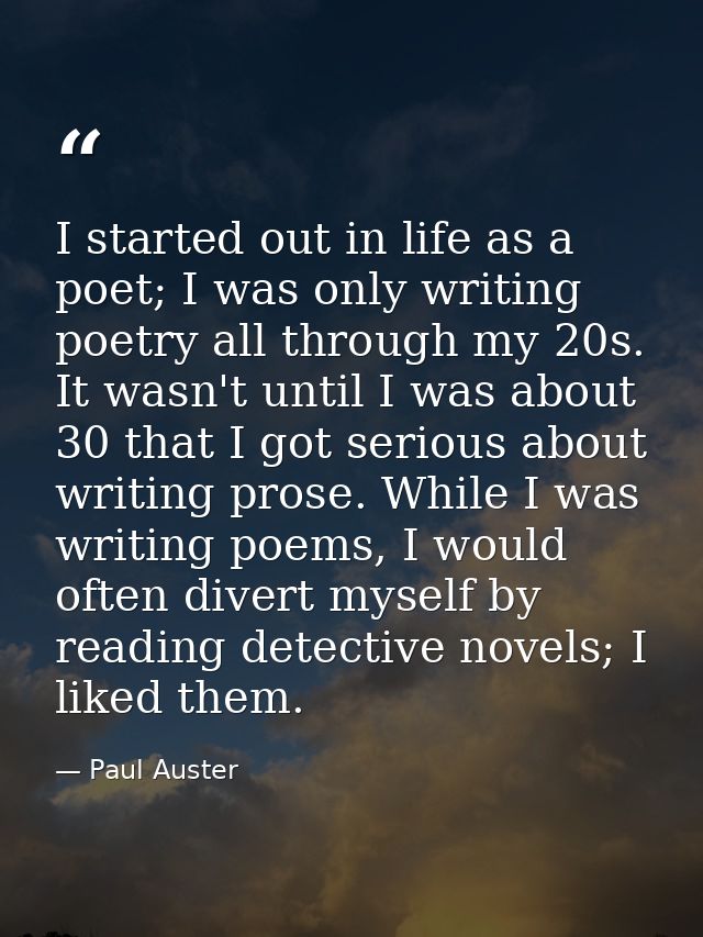 I started out in life as a poet; I was only writing poetry all through my 20s. It wasn't until I was about 30 that I got — Paul Auster