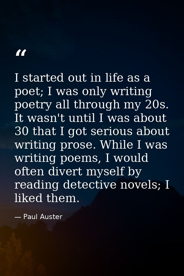 I started out in life as a poet; I was only writing poetry all through my 20s. It wasn't until I was about 30 that I got — Paul Auster