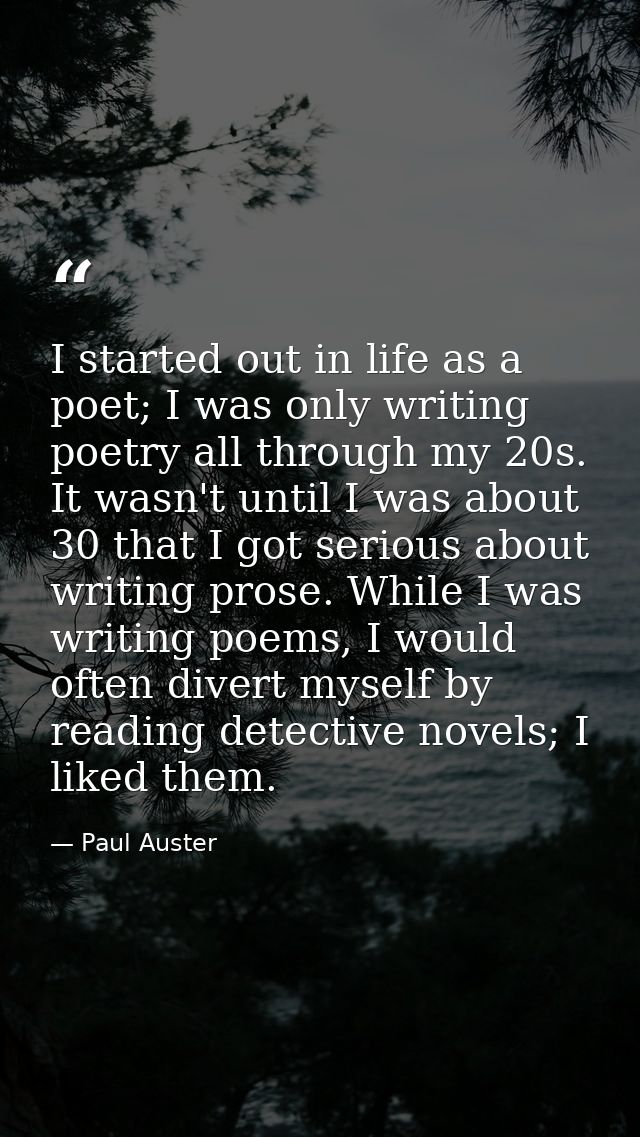 I started out in life as a poet; I was only writing poetry all through my 20s. It wasn't until I was about 30 that I got — Paul Auster