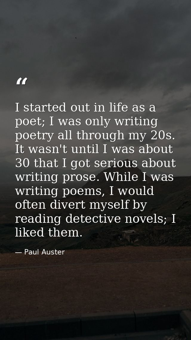 I started out in life as a poet; I was only writing poetry all through my 20s. It wasn't until I was about 30 that I got — Paul Auster