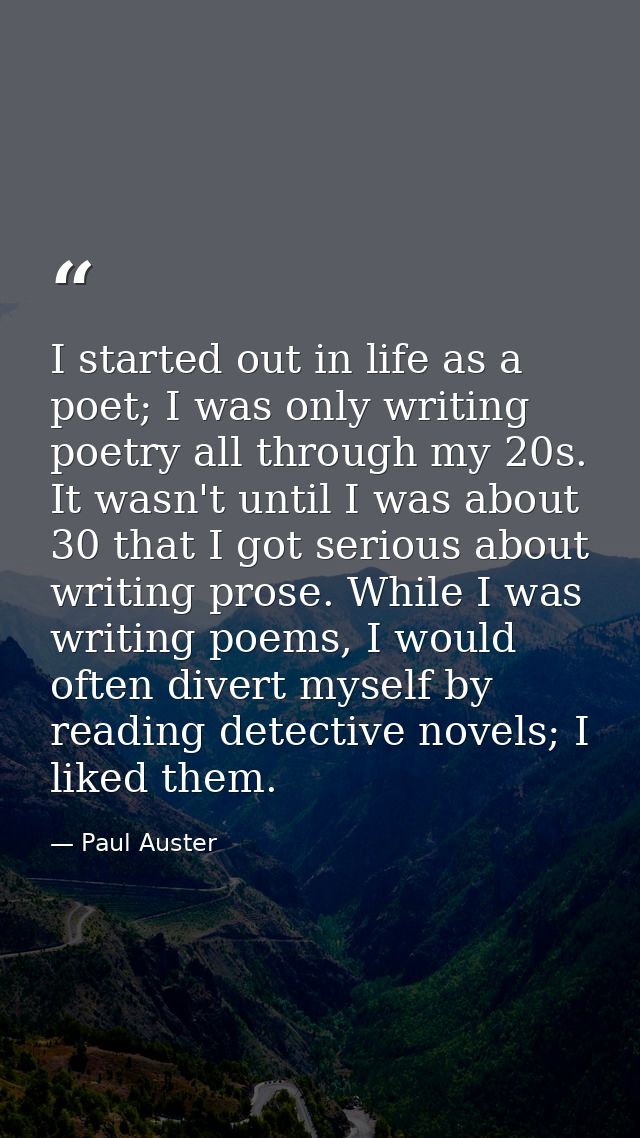 I started out in life as a poet; I was only writing poetry all through my 20s. It wasn't until I was about 30 that I got — Paul Auster