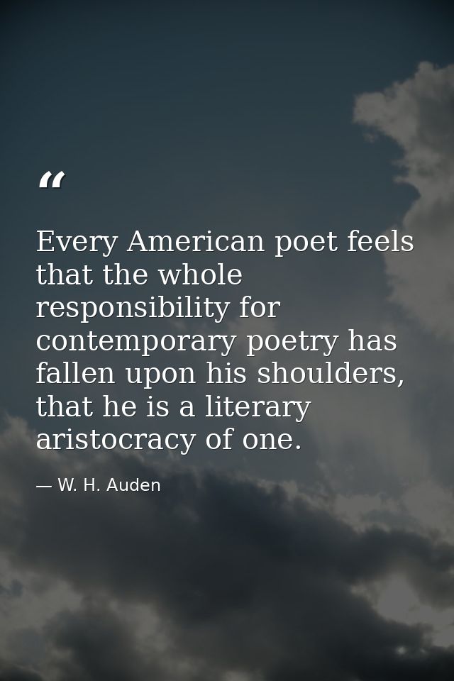 Every American poet feels that the whole responsibility for contemporary poetry has fallen upon his shoulders, that he i — W. H. Auden
