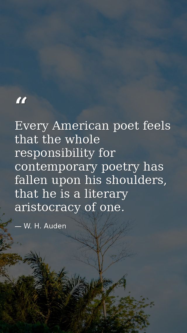 Every American poet feels that the whole responsibility for contemporary poetry has fallen upon his shoulders, that he i — W. H. Auden