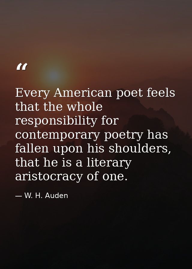 Every American poet feels that the whole responsibility for contemporary poetry has fallen upon his shoulders, that he i — W. H. Auden
