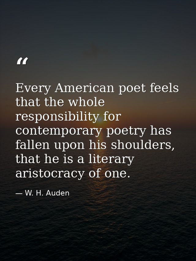 Every American poet feels that the whole responsibility for contemporary poetry has fallen upon his shoulders, that he i — W. H. Auden