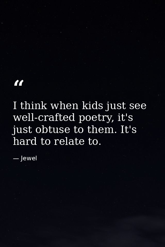 I think when kids just see well-crafted poetry, it's just obtuse to them. It's hard to relate to. — Jewel