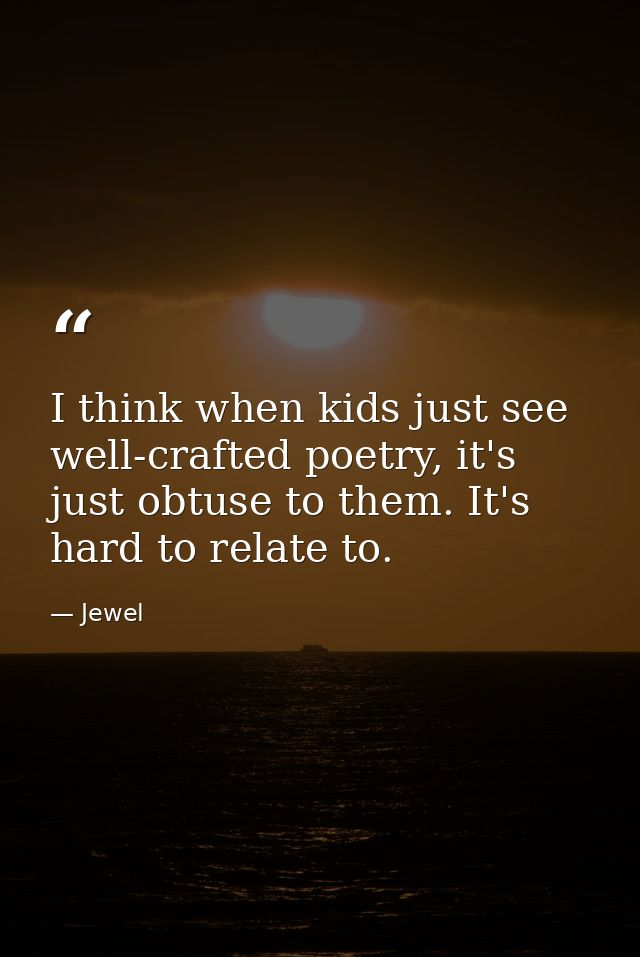 I think when kids just see well-crafted poetry, it's just obtuse to them. It's hard to relate to. — Jewel