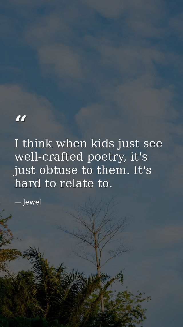 I think when kids just see well-crafted poetry, it's just obtuse to them. It's hard to relate to. — Jewel