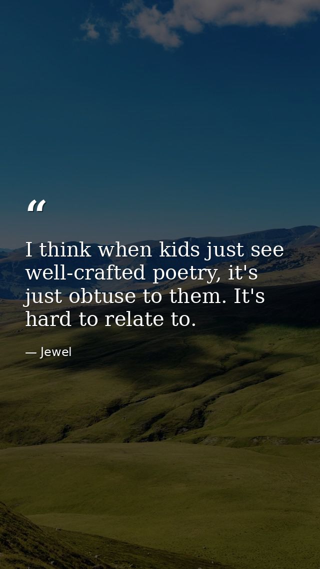 I think when kids just see well-crafted poetry, it's just obtuse to them. It's hard to relate to. — Jewel