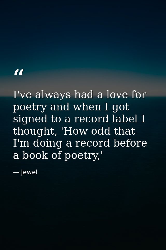 I've always had a love for poetry and when I got signed to a record label I thought, 'How odd that I'm doing a record be — Jewel