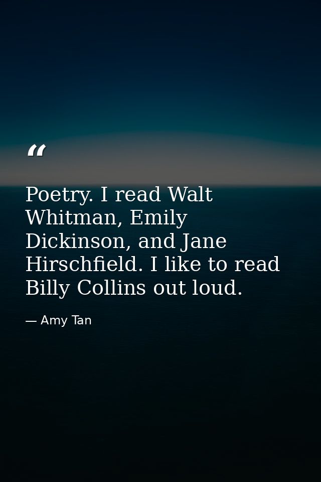 Poetry. I read Walt Whitman, Emily Dickinson, and Jane Hirschfield. I like to read Billy Collins out loud. — Amy Tan