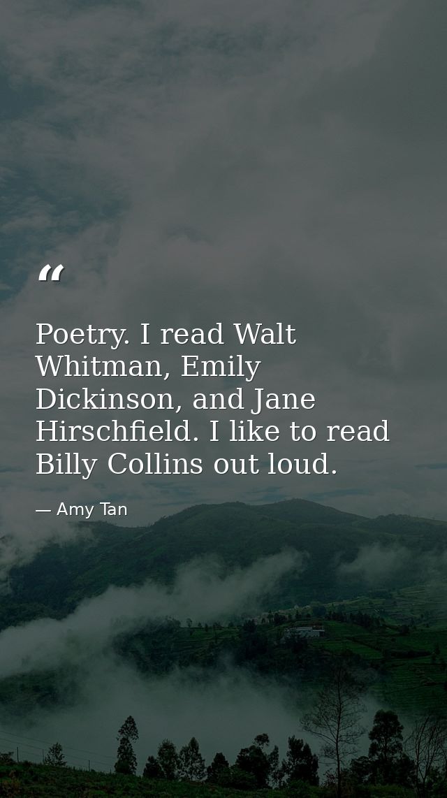 Poetry. I read Walt Whitman, Emily Dickinson, and Jane Hirschfield. I like to read Billy Collins out loud. — Amy Tan