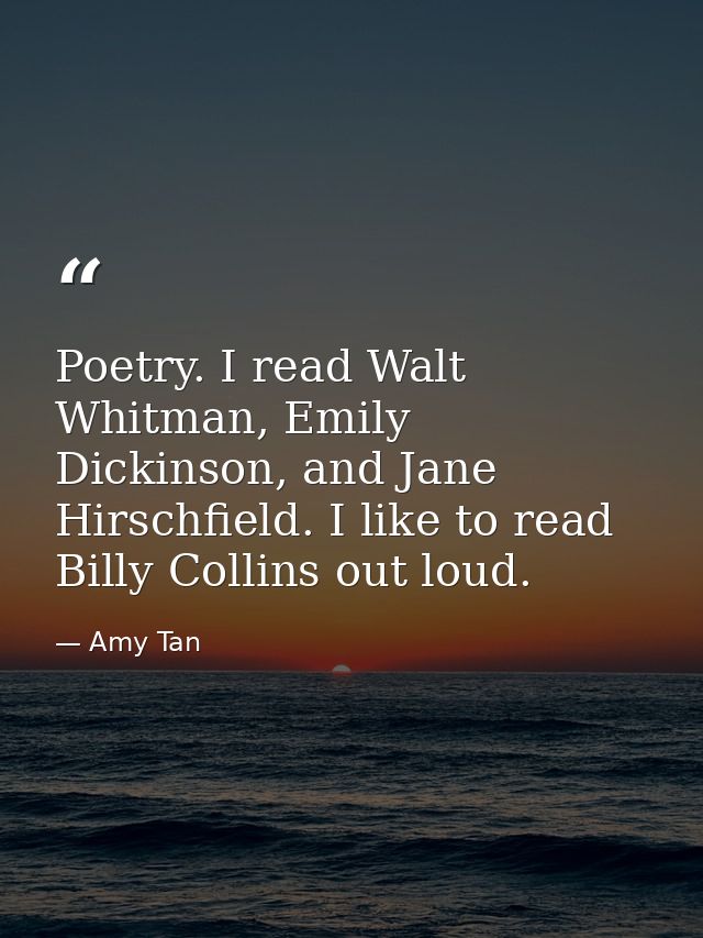 Poetry. I read Walt Whitman, Emily Dickinson, and Jane Hirschfield. I like to read Billy Collins out loud. — Amy Tan