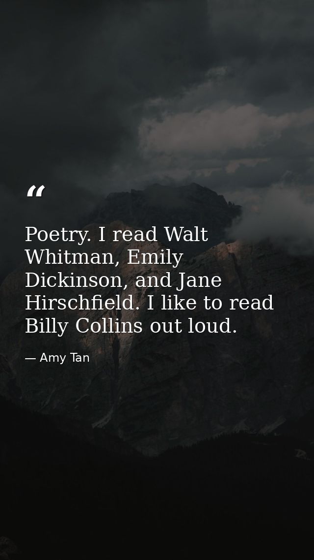 Poetry. I read Walt Whitman, Emily Dickinson, and Jane Hirschfield. I like to read Billy Collins out loud. — Amy Tan