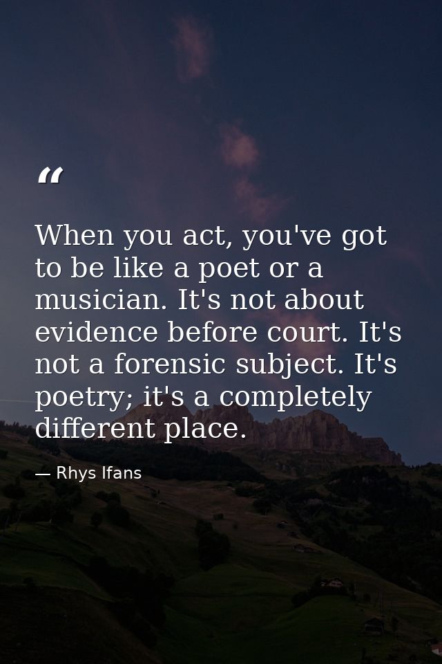 When you act, you've got to be like a poet or a musician. It's not about evidence before court. It's not a forensic subj — Rhys Ifans