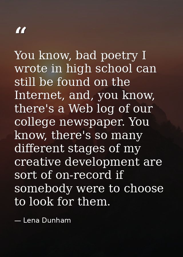 You know, bad poetry I wrote in high school can still be found on the Internet, and, you know, there's a Web log of our  — Lena Dunham