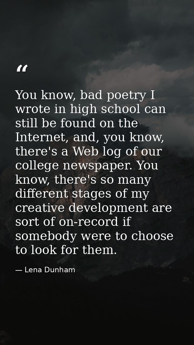 You know, bad poetry I wrote in high school can still be found on the Internet, and, you know, there's a Web log of our  — Lena Dunham