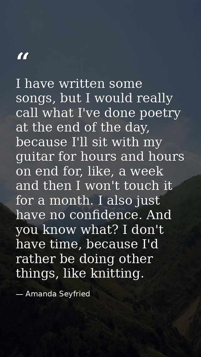 I have written some songs, but I would really call what I've done poetry at the end of the day, because I'll sit with my — Amanda Seyfried