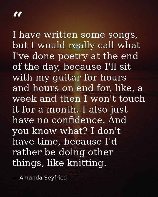 I have written some songs, but I would really call what I've done poetry at the end of the day, because I'll sit with my — Amanda Seyfried