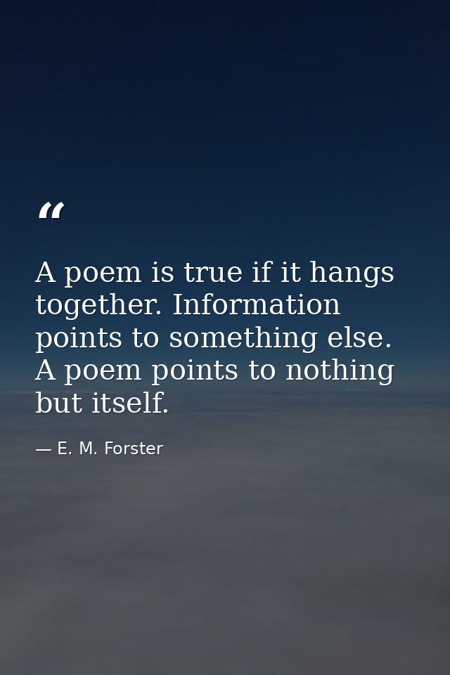 A poem is true if it hangs together. Information points to something else. A poem points to nothing but itself. — E. M. Forster
