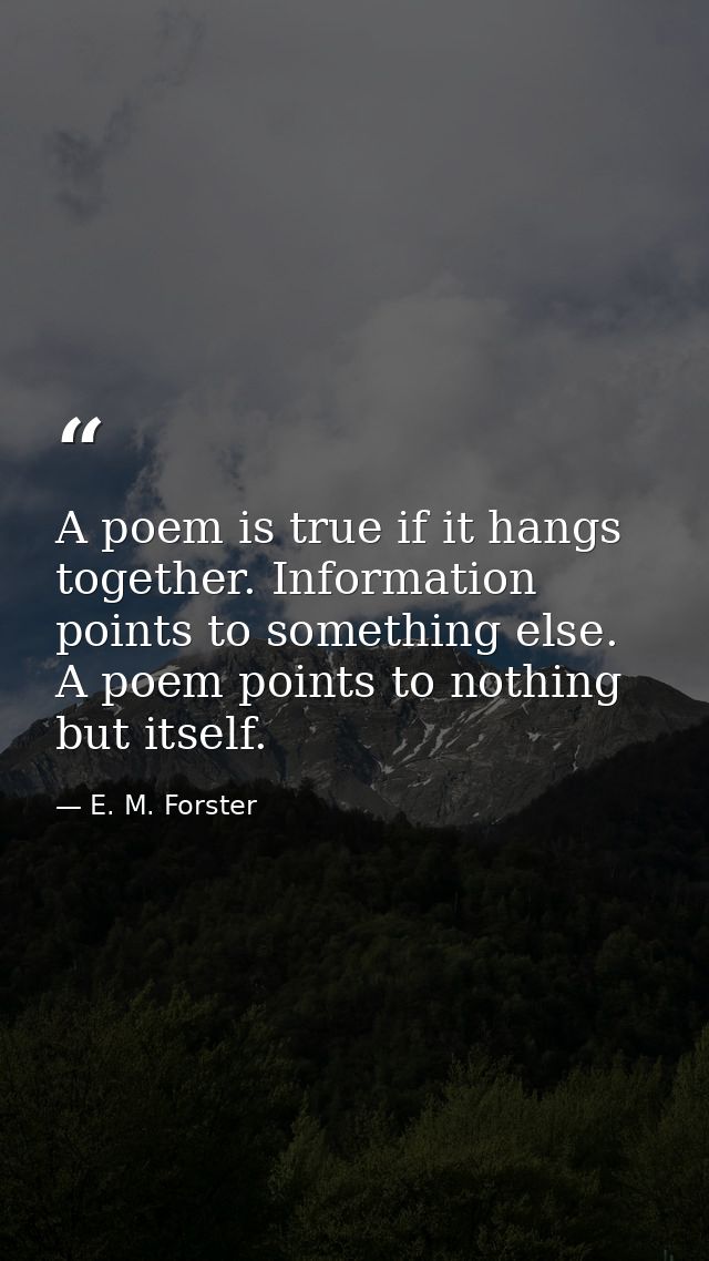 A poem is true if it hangs together. Information points to something else. A poem points to nothing but itself. — E. M. Forster