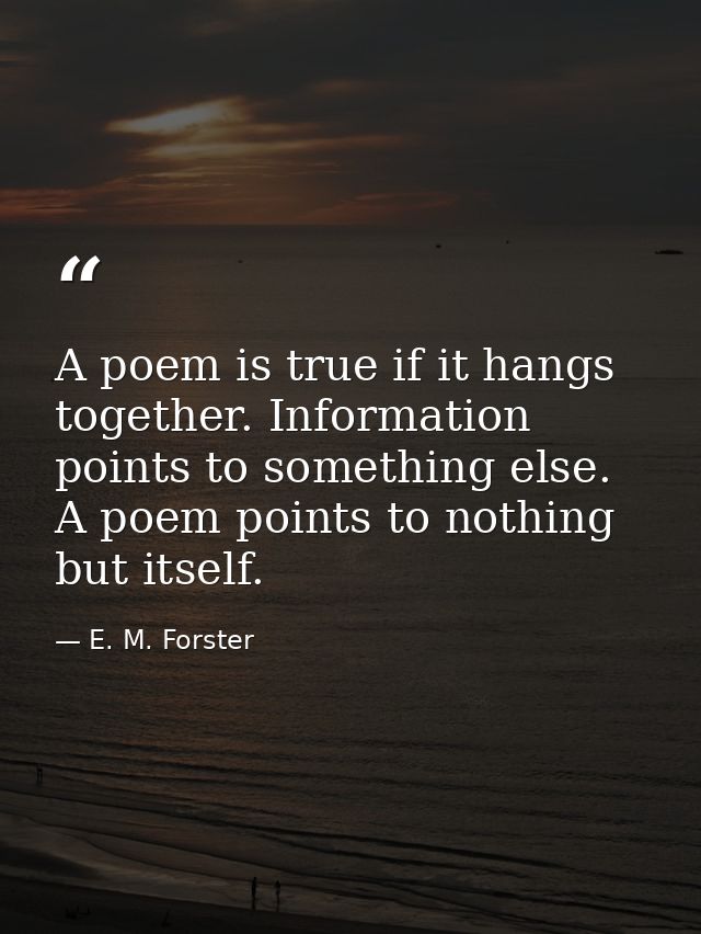 A poem is true if it hangs together. Information points to something else. A poem points to nothing but itself. — E. M. Forster