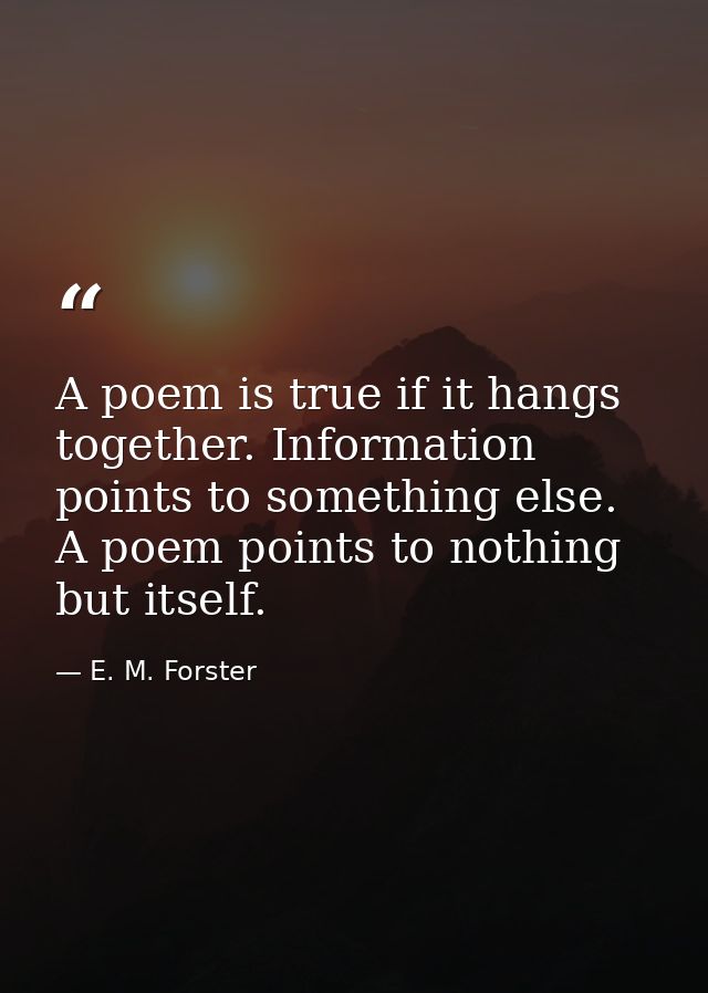 A poem is true if it hangs together. Information points to something else. A poem points to nothing but itself. — E. M. Forster