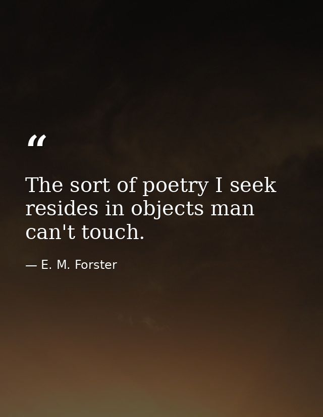 The sort of poetry I seek resides in objects man can't touch. — E. M. Forster