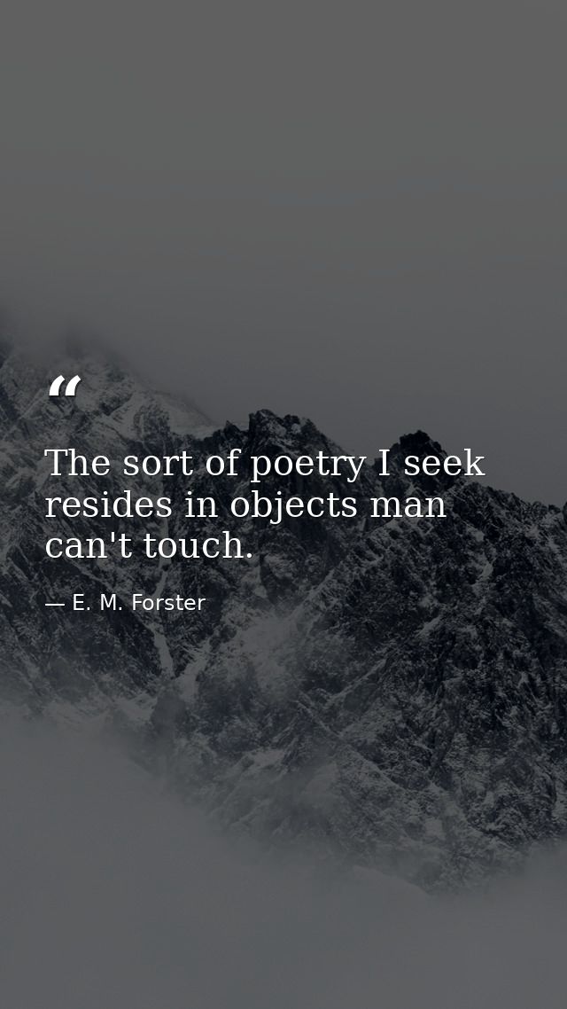 The sort of poetry I seek resides in objects man can't touch. — E. M. Forster