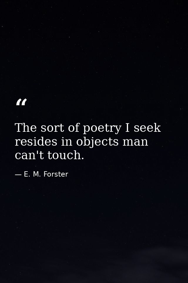 The sort of poetry I seek resides in objects man can't touch. — E. M. Forster