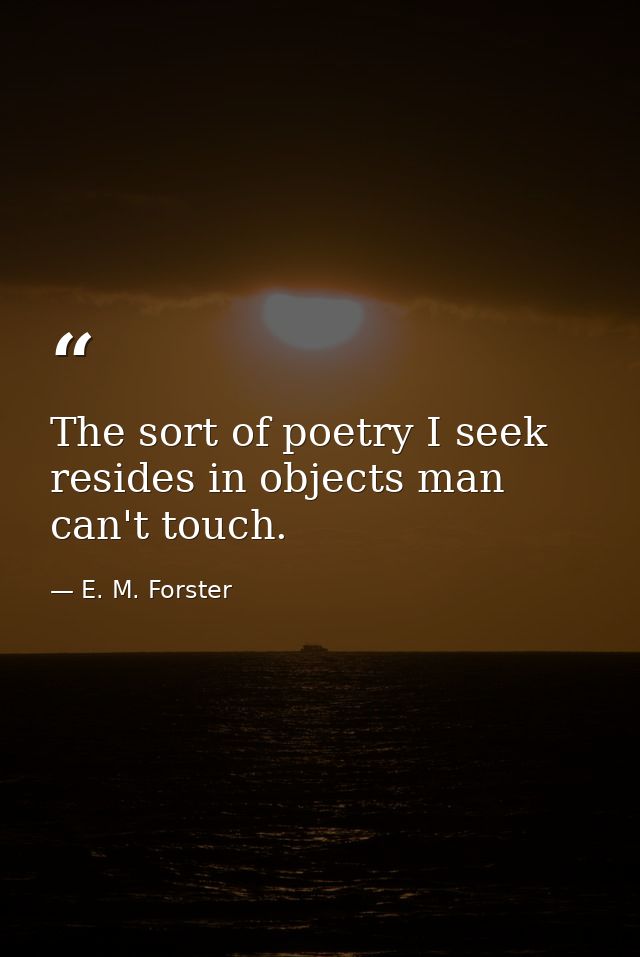 The sort of poetry I seek resides in objects man can't touch. — E. M. Forster