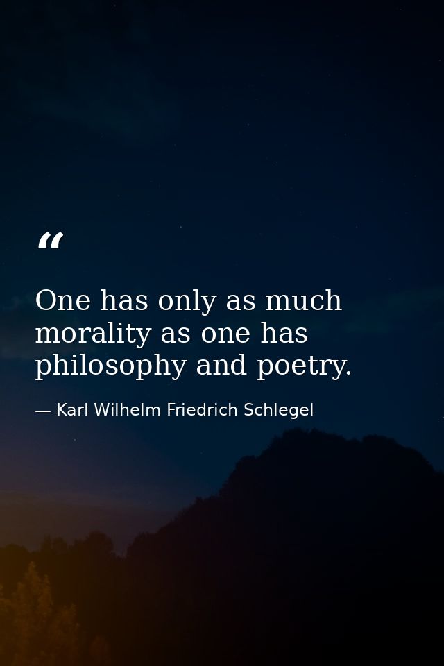 One has only as much morality as one has philosophy and poetry. — Karl Wilhelm Friedrich Schlegel