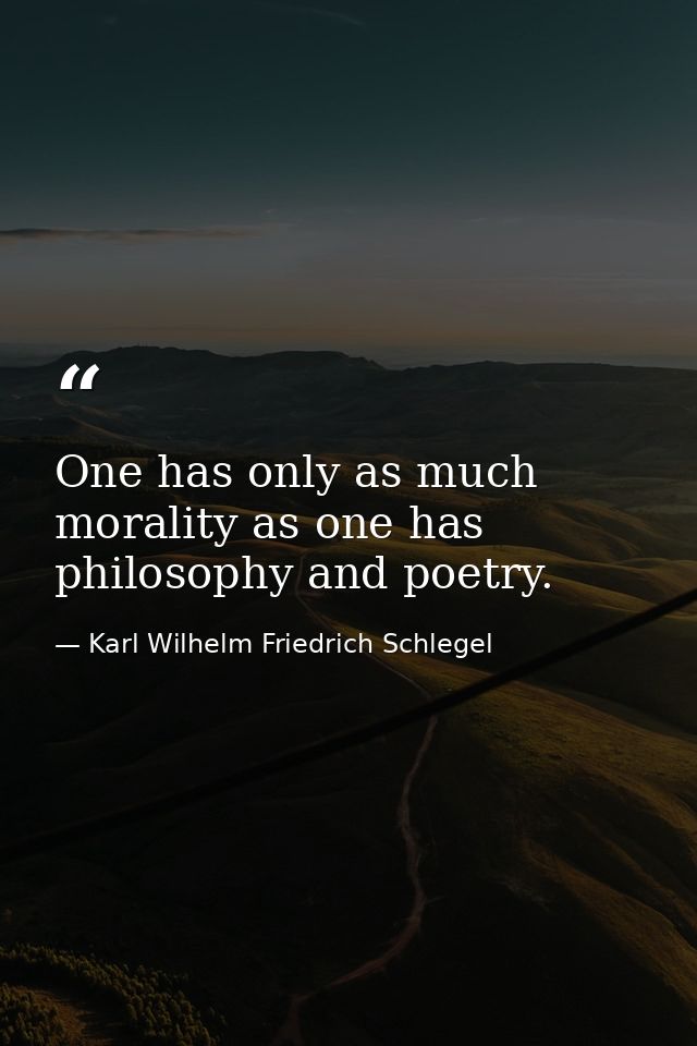 One has only as much morality as one has philosophy and poetry. — Karl Wilhelm Friedrich Schlegel