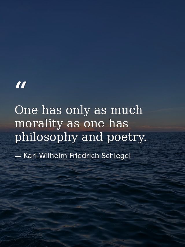One has only as much morality as one has philosophy and poetry. — Karl Wilhelm Friedrich Schlegel