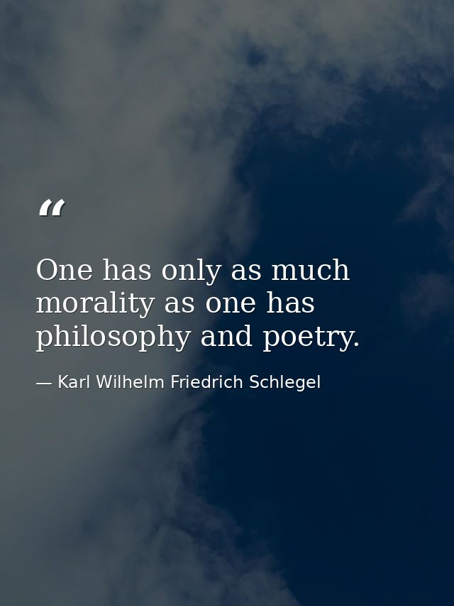 One has only as much morality as one has philosophy and poetry. — Karl Wilhelm Friedrich Schlegel