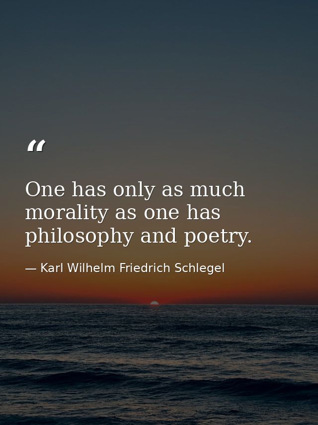 One has only as much morality as one has philosophy and poetry. — Karl Wilhelm Friedrich Schlegel