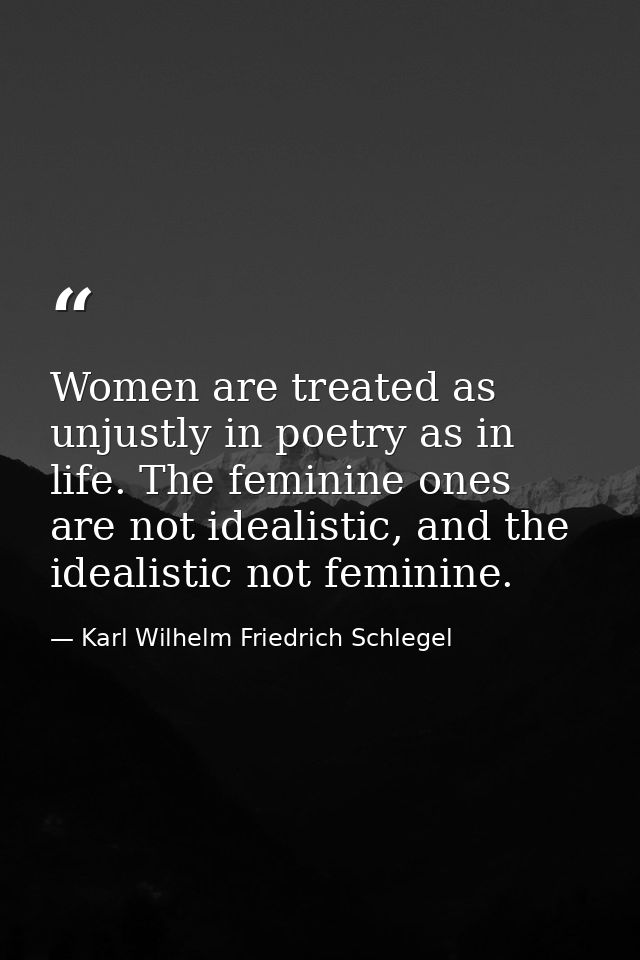 Women are treated as unjustly in poetry as in life. The feminine ones are not idealistic, and the idealistic not feminin — Karl Wilhelm Friedrich Schlegel