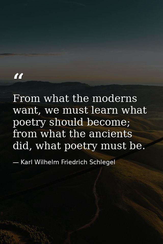 From what the moderns want, we must learn what poetry should become; from what the ancients did, what poetry must be. — Karl Wilhelm Friedrich Schlegel