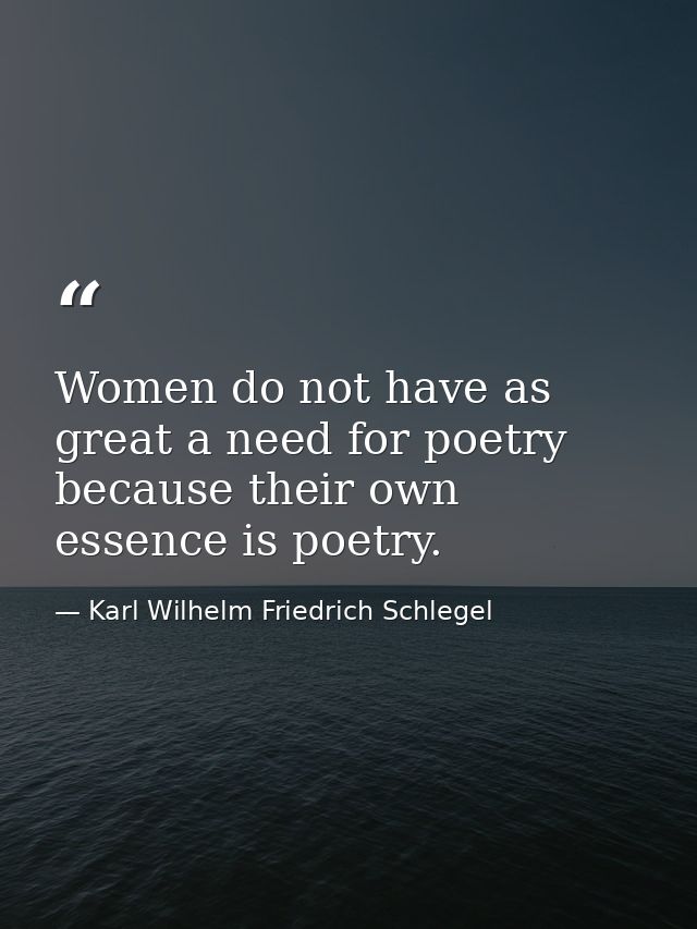 Women do not have as great a need for poetry because their own essence is poetry. — Karl Wilhelm Friedrich Schlegel