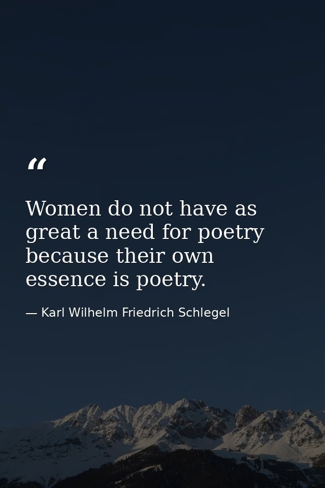 Women do not have as great a need for poetry because their own essence is poetry. — Karl Wilhelm Friedrich Schlegel