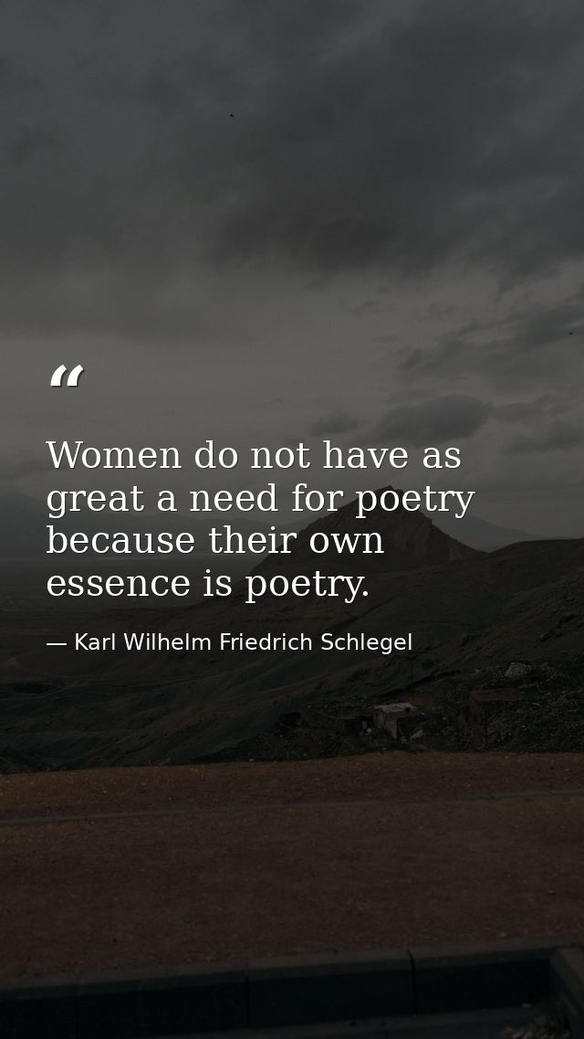 Women do not have as great a need for poetry because their own essence is poetry. — Karl Wilhelm Friedrich Schlegel