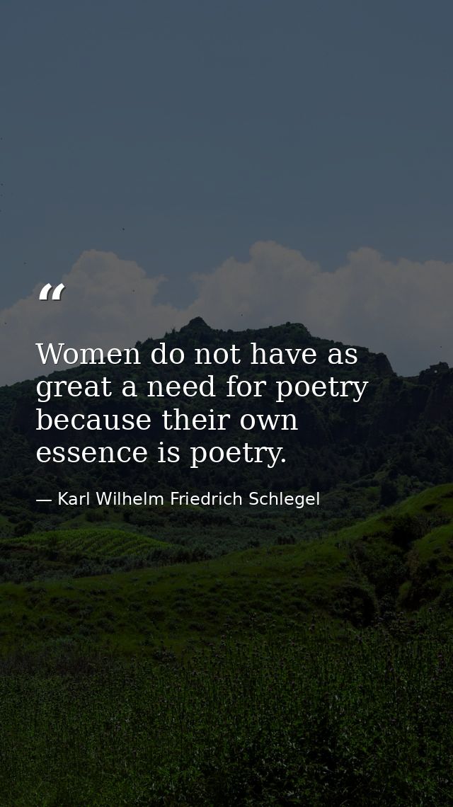 Women do not have as great a need for poetry because their own essence is poetry. — Karl Wilhelm Friedrich Schlegel