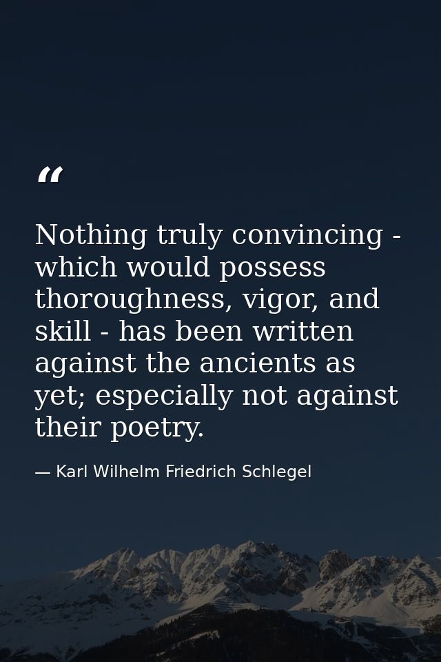 Nothing truly convincing - which would possess thoroughness, vigor, and skill - has been written against the ancients as — Karl Wilhelm Friedrich Schlegel