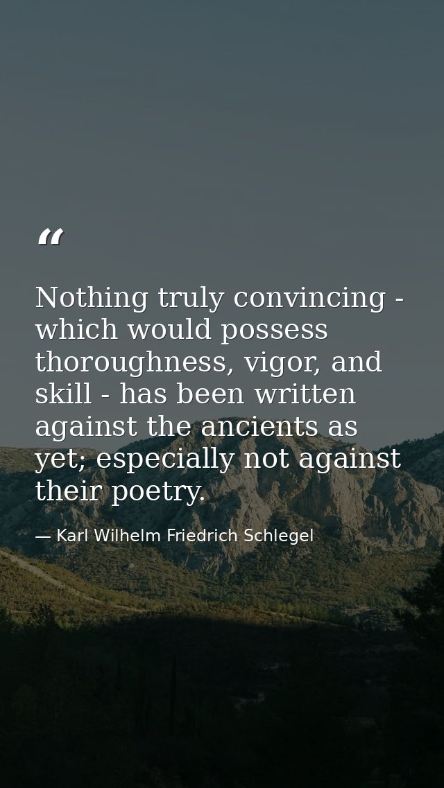Nothing truly convincing - which would possess thoroughness, vigor, and skill - has been written against the ancients as — Karl Wilhelm Friedrich Schlegel