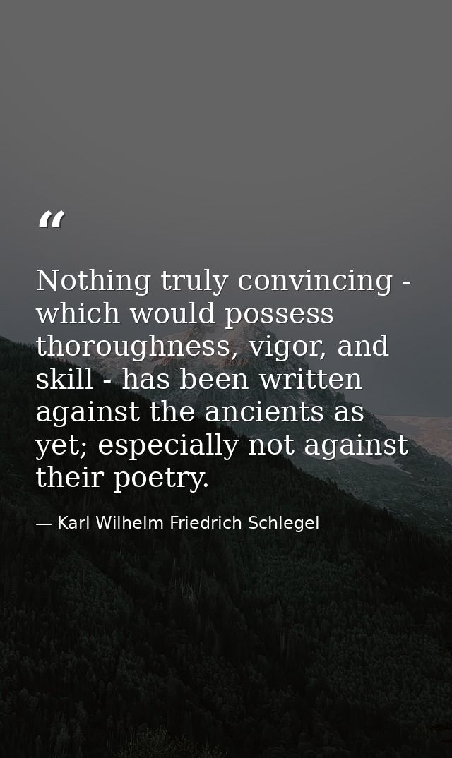 Nothing truly convincing - which would possess thoroughness, vigor, and skill - has been written against the ancients as — Karl Wilhelm Friedrich Schlegel