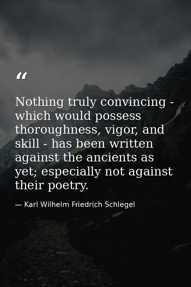 Nothing truly convincing - which would possess thoroughness, vigor, and skill - has been written against the ancients as — Karl Wilhelm Friedrich Schlegel