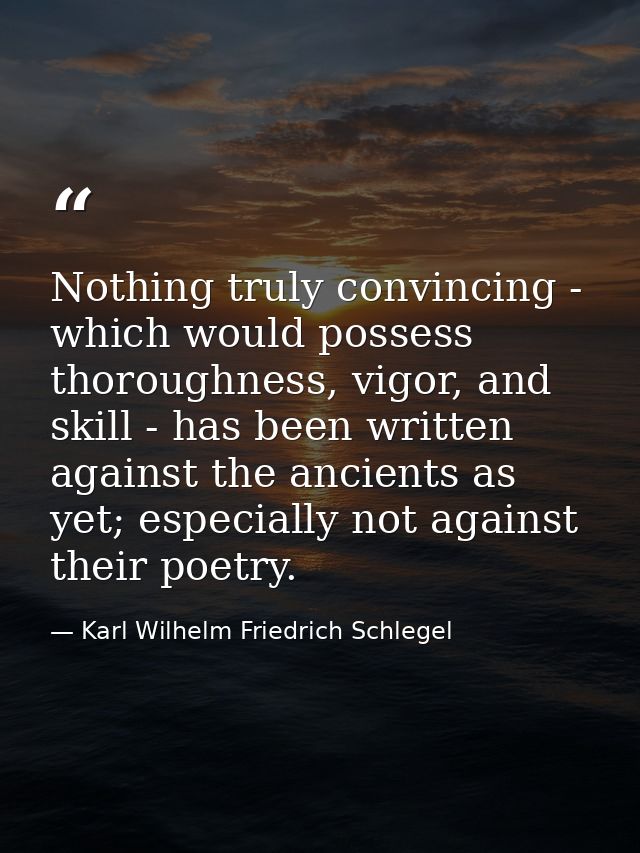 Nothing truly convincing - which would possess thoroughness, vigor, and skill - has been written against the ancients as — Karl Wilhelm Friedrich Schlegel