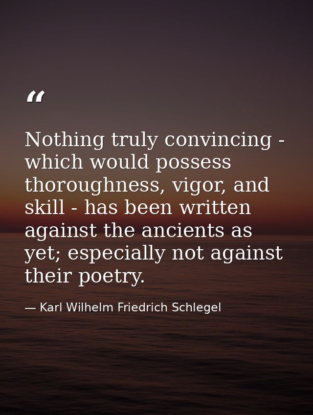 Nothing truly convincing - which would possess thoroughness, vigor, and skill - has been written against the ancients as — Karl Wilhelm Friedrich Schlegel