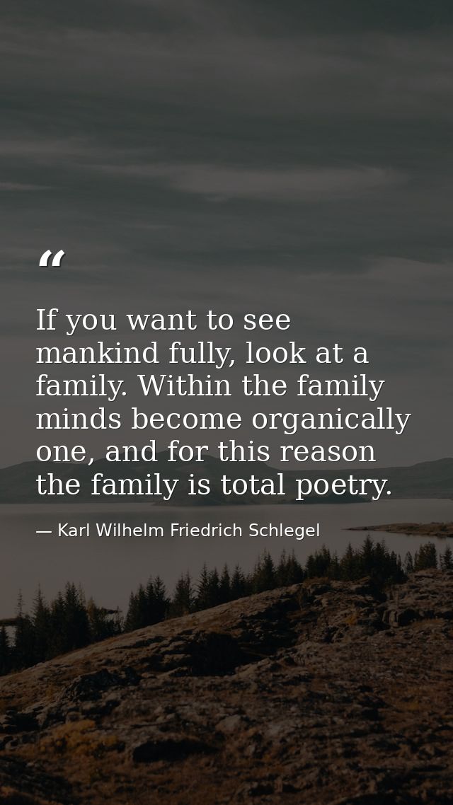 If you want to see mankind fully, look at a family. Within the family minds become organically one, and for this reason  — Karl Wilhelm Friedrich Schlegel