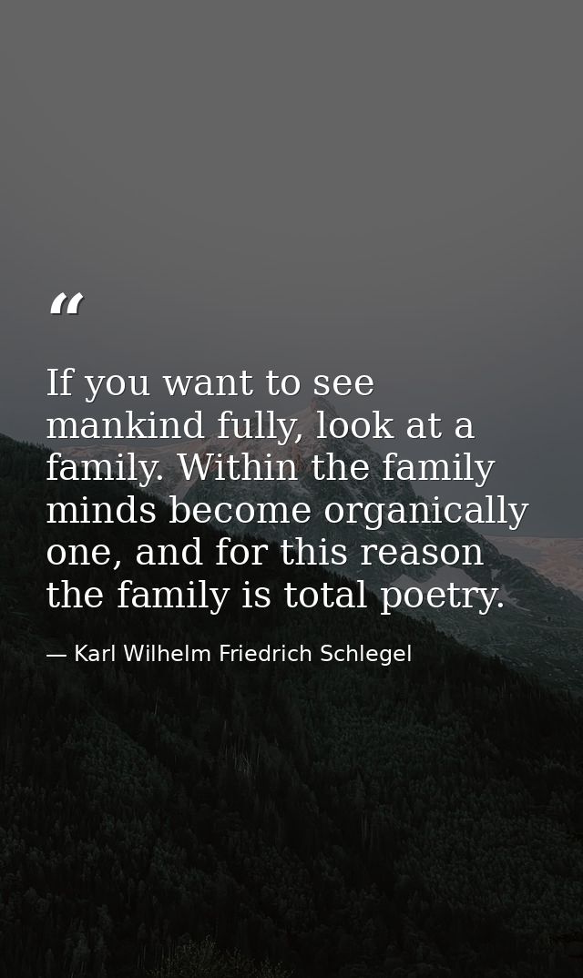 If you want to see mankind fully, look at a family. Within the family minds become organically one, and for this reason  — Karl Wilhelm Friedrich Schlegel